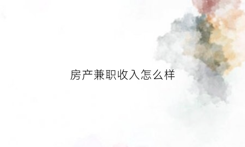 房产兼职收入怎么样(房产招兼职有什么要求吗)