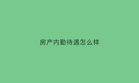 房产内勤待遇怎么样