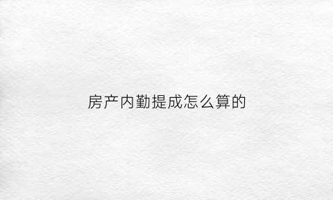 房产内勤提成怎么算的(房产内勤工资为啥那么高)