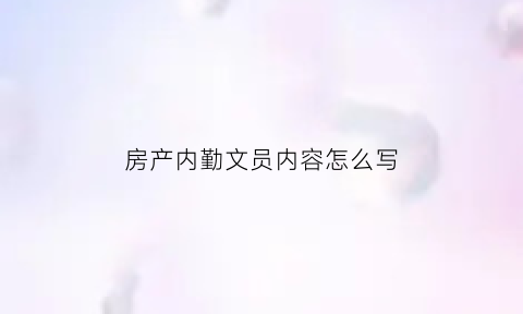 房产内勤文员内容怎么写(房产内勤工资待遇)