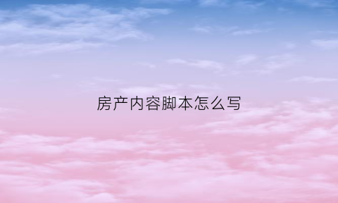 房产内容脚本怎么写(房地产脚本)