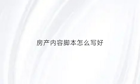 房产内容脚本怎么写好(房地产脚本)