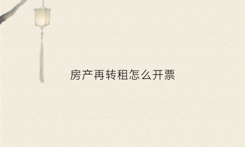 房产再转租怎么开票(房屋转租开票税目)