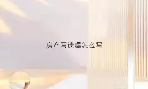 房产写遗嘱怎么写(房产写遗嘱怎么写范本)