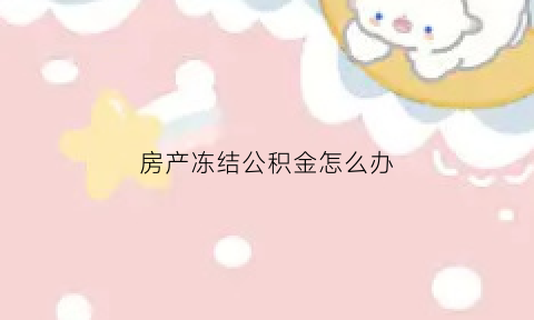 房产冻结公积金怎么办(被冻结的公积金怎么取出来)
