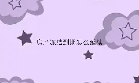 房产冻结到期怎么延续(房产冻结期限最长多久)