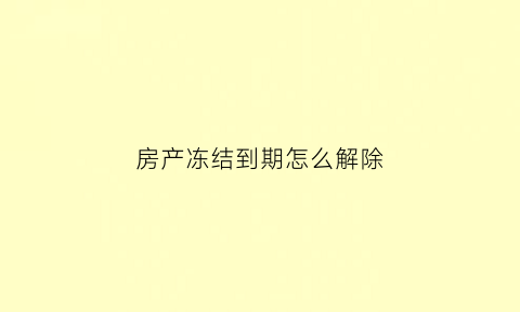 房产冻结到期怎么解除(房产冻结期限到期能过户么)