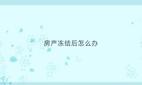 房产冻结后怎么办(房产冻结了还能住吗)