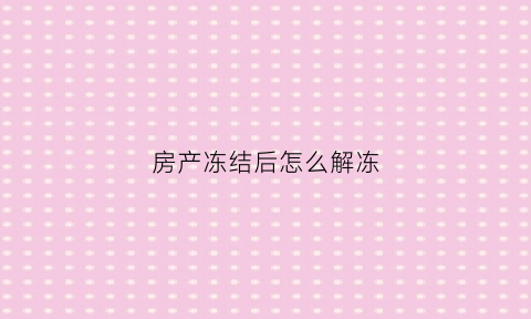 房产冻结后怎么解冻(房产冻结后怎么解冻流程)
