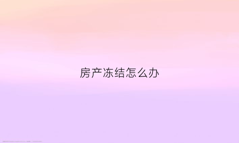 房产冻结怎么办(房产被冻结后怎么解冻)
