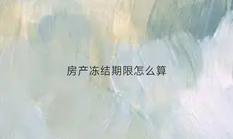 房产冻结期限怎么算(房产冻结期限怎么算的)