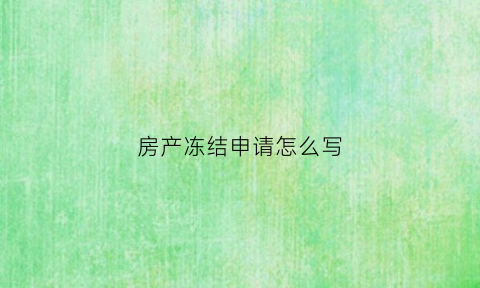 房产冻结申请怎么写(房产解冻申请书)