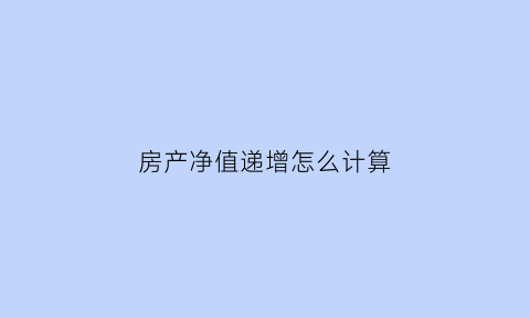 房产净值递增怎么计算(房产净值率)