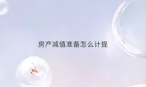 房产减值准备怎么计提(房地产减值)