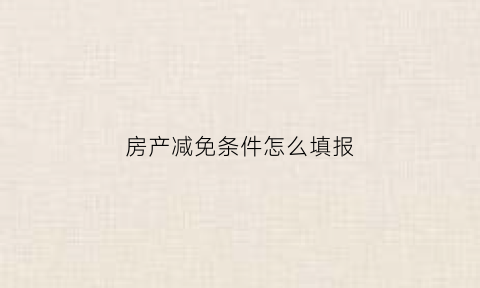 房产减免条件怎么填报(房产减免个税所需条件)