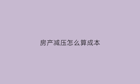 房产减压怎么算成本(买房子减压是什么意思)