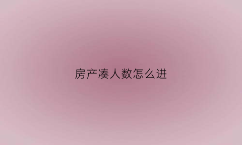 房产凑人数怎么进(楼盘凑人数)