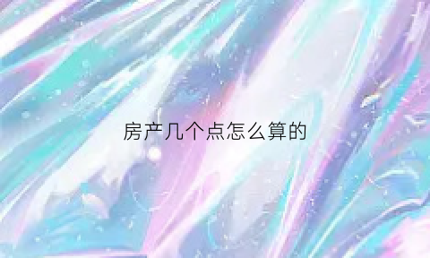 房产几个点怎么算的(房价几个点怎么算)