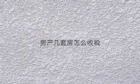 房产几套房怎么收税(几套房子征收房产税)