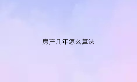 房产几年怎么算法(房产的年限)