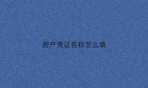房产凭证名称怎么填(房产证明单是什么样的)