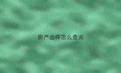 房产出件怎么查询(房产查询单在哪里查)