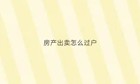 房产出卖怎么过户(房屋出售怎么办理过户)
