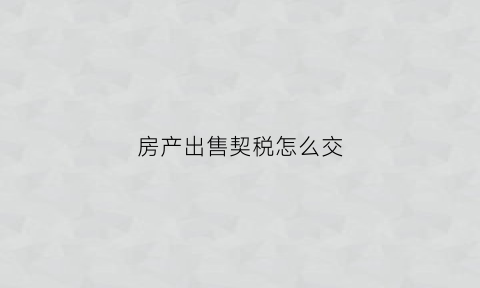 房产出售契税怎么交(房屋买卖契税的计税依据是什么)