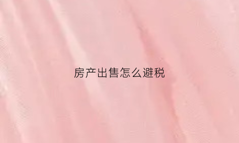 房产出售怎么避税(买卖房产如何合理避税)