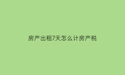 房产出租7天怎么计房产税(租房七天内可退吗)