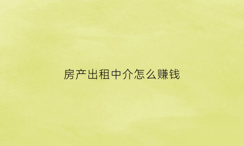 房产出租中介怎么赚钱(房屋出租房产中介怎么收费的)