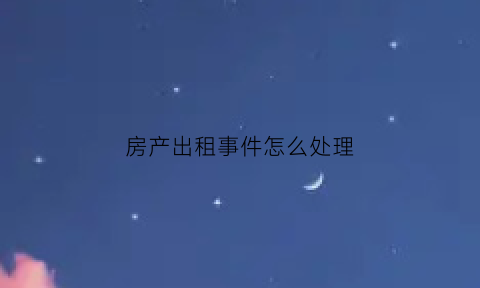 房产出租事件怎么处理(房屋出租案例)