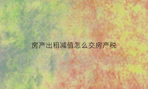 房产出租减值怎么交房产税(出租人减免房租可减免房产税)