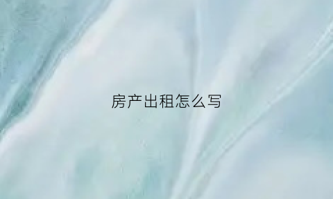 房产出租怎么写(房屋出租要怎么写)