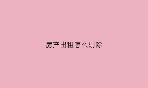 房产出租怎么剔除(房屋出租费用怎么算)