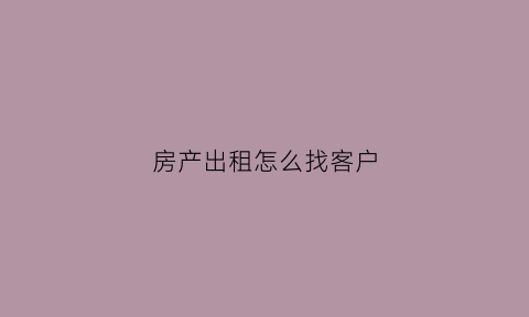 房产出租怎么找客户(房产出租怎么找客户电话)