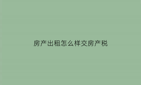 房产出租怎么样交房产税(房产出租怎么样交房产税呢)