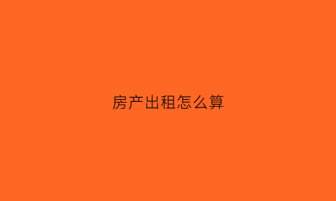 房产出租怎么算(房产出租怎么算面积)