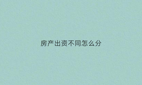 房产出资不同怎么分(房产出资比例)