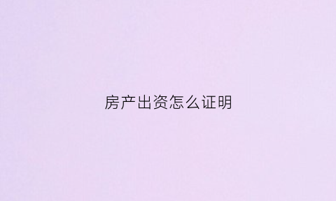 房产出资怎么证明(房产出资证明怎么填)