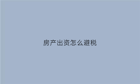 房产出资怎么避税(房产出资是什么意思)