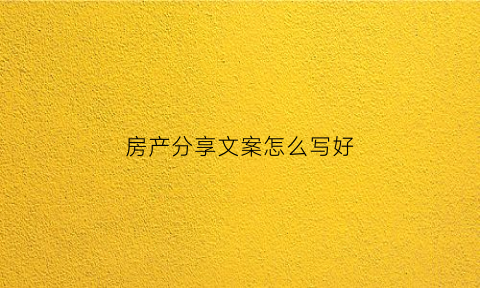 房产分享文案怎么写好(房产分享文案怎么写好看)