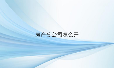 房产分公司怎么开(房地产分公司如何纳税)