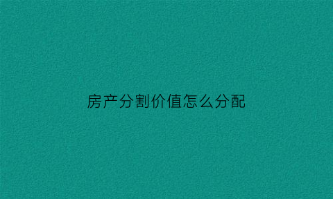 房产分割价值怎么分配(房产分割按什么价格)