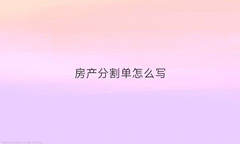 房产分割单怎么写(房产分割书格式怎么写)