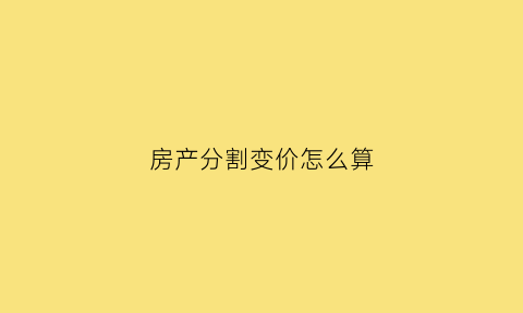 房产分割变价怎么算(2021房产分割)