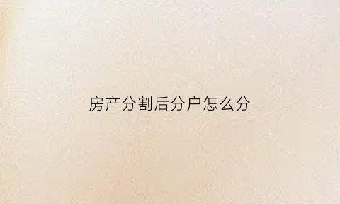 房产分割后分户怎么分(房产分户的原则和方法)