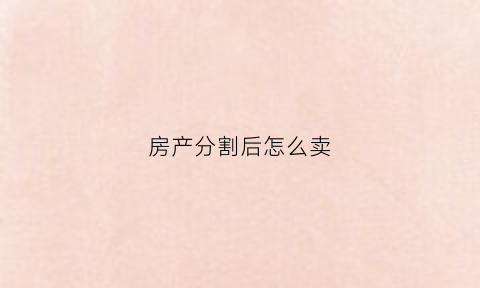 房产分割后怎么卖(房产分割怎么卖房)