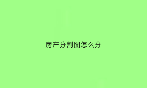 房产分割图怎么分(房产分割图怎么分的)