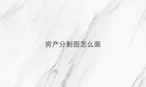 房产分割图怎么画(房产分割图怎么画好看)